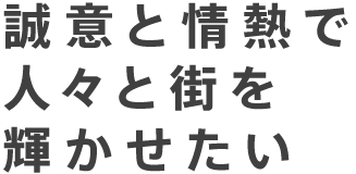 誠意と情熱で人々と街を輝かせたい