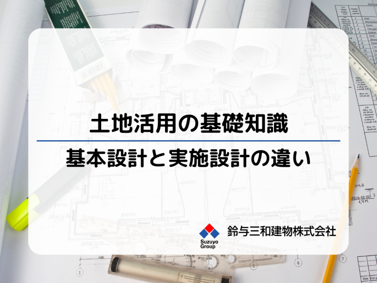 土地活用の基礎知識　「基本設計」と「実施設計」の違いを解説