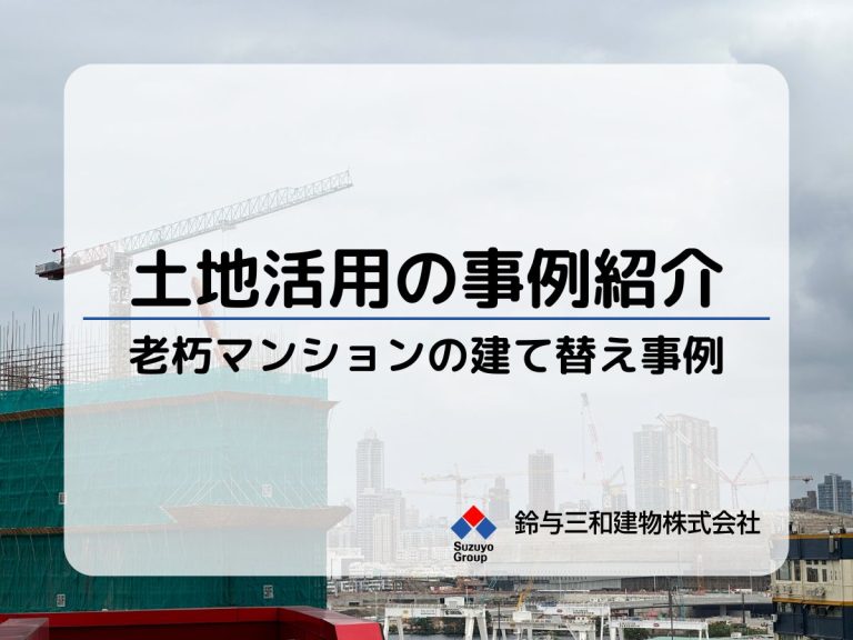 【土地活用の事例紹介】老朽化に伴うマンションの建て替え│2つの事例から学ぶ　　　